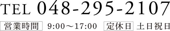 TEL 048^295-2107 営業時間 9:00~17:00 定休日 土日祝日